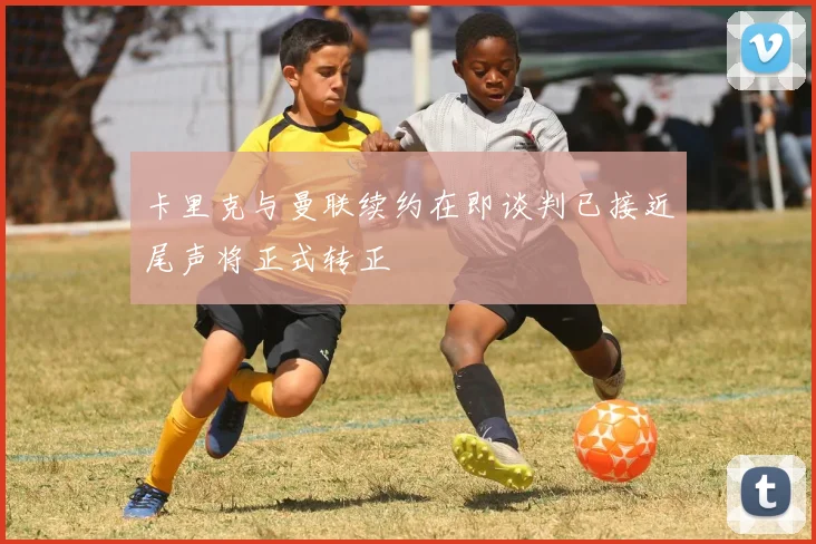 卡里克与曼联续约在即谈判已接近尾声将正式转正
