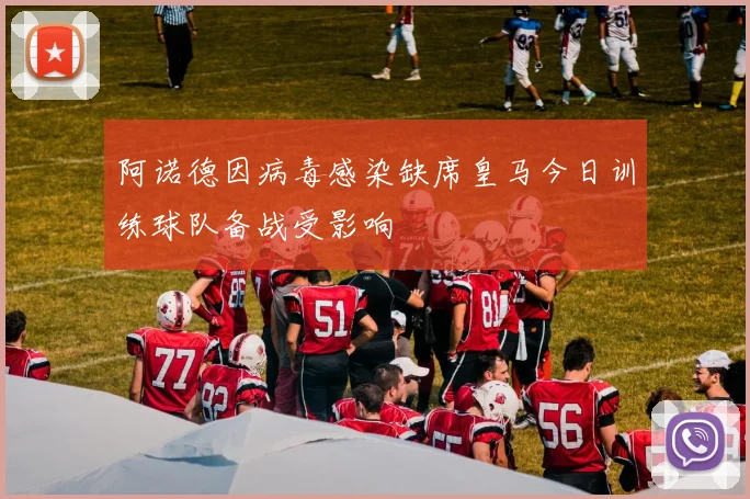 阿诺德因病毒感染缺席皇马今日训练球队备战受影响