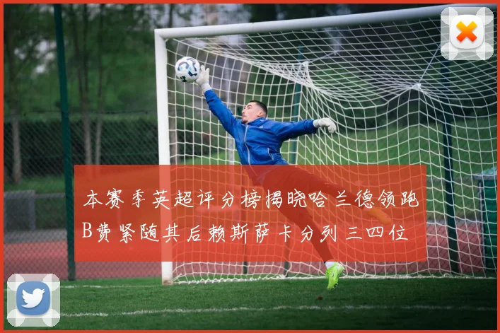 本赛季英超评分榜揭晓哈兰德领跑B费紧随其后赖斯萨卡分列三四位