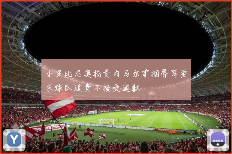 小罗比尼奥指责内马尔掌掴辱骂要求球队追责不接受道歉