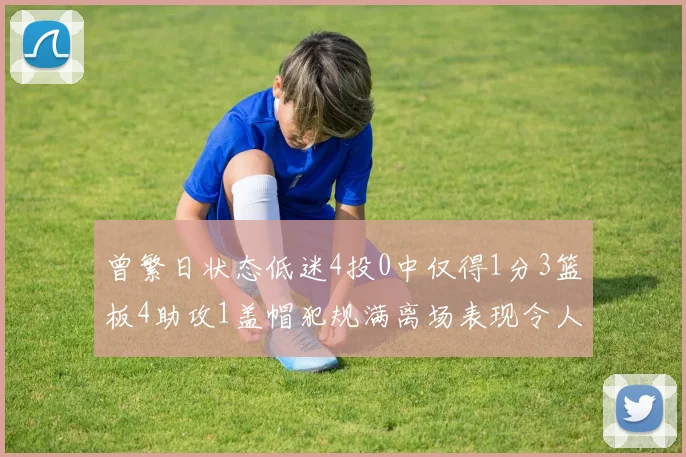 曾繁日状态低迷4投0中仅得1分3篮板4助攻1盖帽犯规满离场表现令人失望
