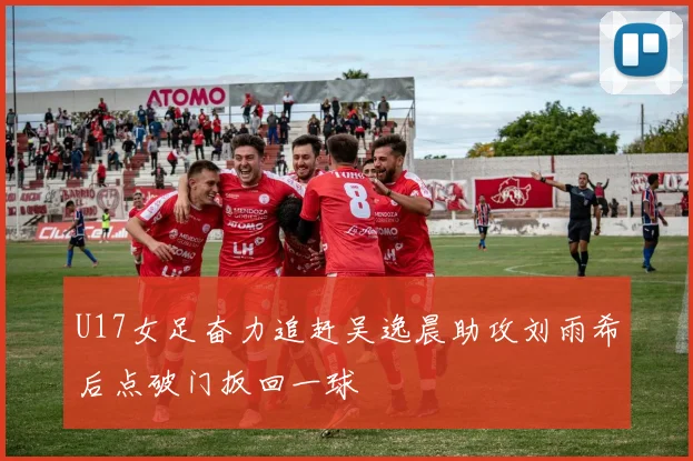 U17女足奋力追赶吴逸晨助攻刘雨希后点破门扳回一球