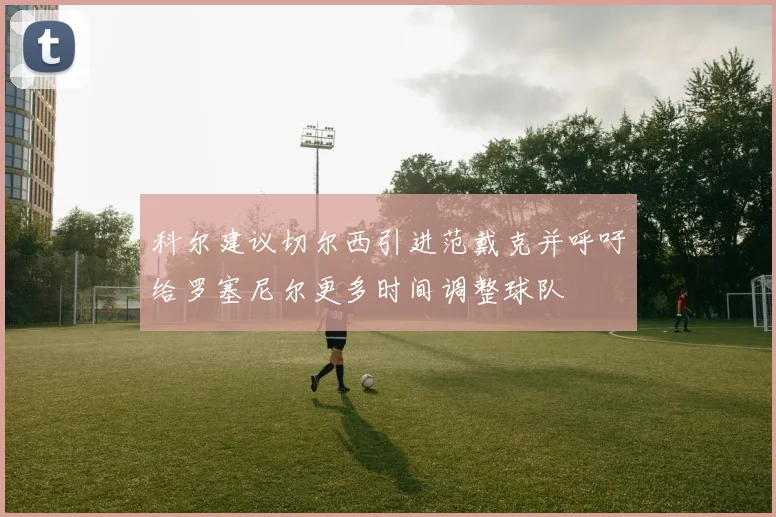 科尔建议切尔西引进范戴克并呼吁给罗塞尼尔更多时间调整球队