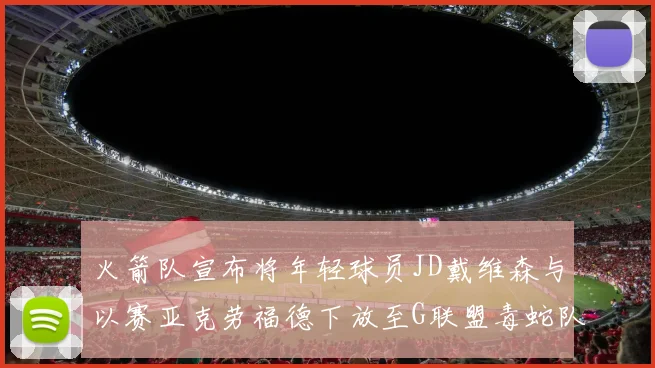 火箭队宣布将年轻球员JD戴维森与以赛亚克劳福德下放至G联盟毒蛇队进行锻炼