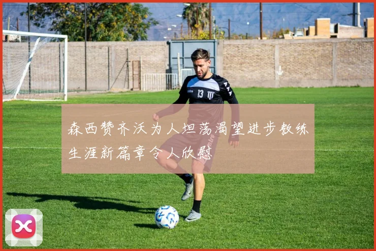 森西赞齐沃为人坦荡渴望进步教练生涯新篇章令人欣慰