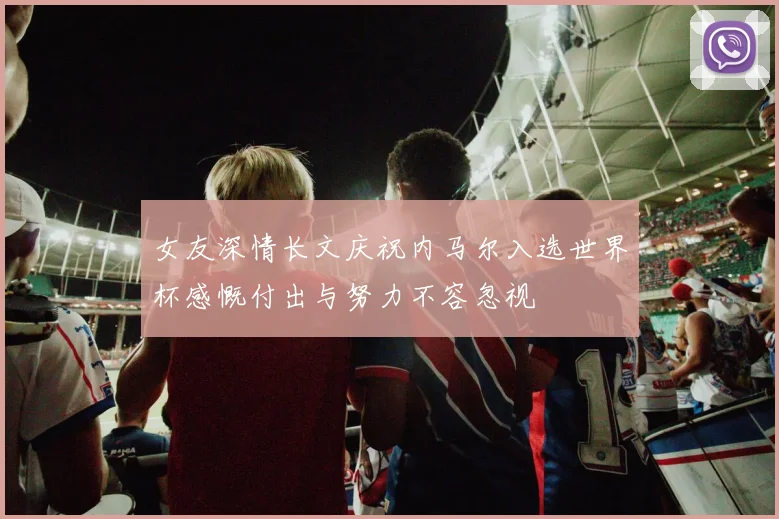 女友深情长文庆祝内马尔入选世界杯感慨付出与努力不容忽视