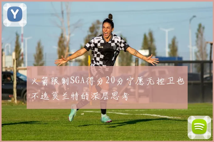 火箭限制SGA得分20分宁愿无控卫也不选莫兰特的深层思考
