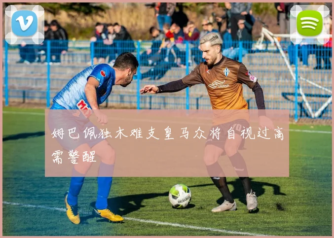 姆巴佩独木难支皇马众将自视过高需警醒