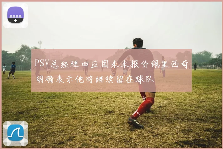 PSV总经理回应国米未报价佩里西奇明确表示他将继续留在球队