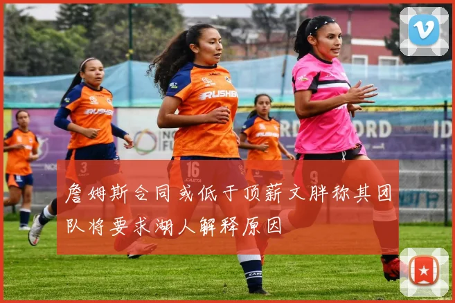 詹姆斯合同或低于顶薪文胖称其团队将要求湖人解释原因