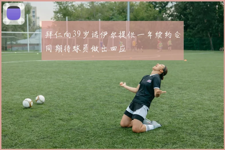 拜仁向39岁诺伊尔提供一年续约合同期待球员做出回应