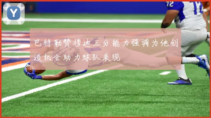 巴特勒赞穆迪三分能力强调为他创造机会助力球队表现