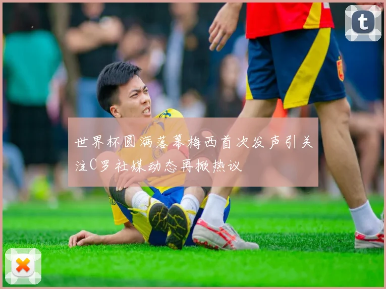 世界杯圆满落幕梅西首次发声引关注C罗社媒动态再掀热议