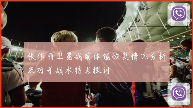 张伟丽卫冕战前体能恢复情况分析及对手战术特点探讨