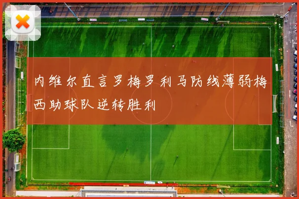内维尔直言罗梅罗利马防线薄弱梅西助球队逆转胜利