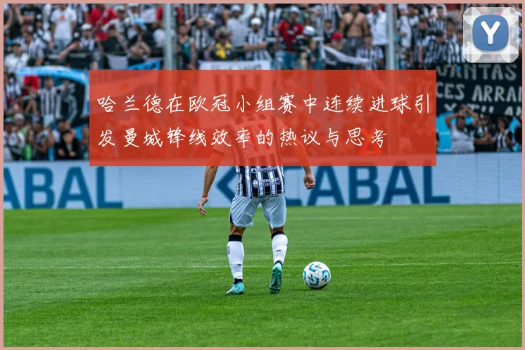 哈兰德在欧冠小组赛中连续进球引发曼城锋线效率的热议与思考