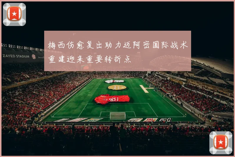 梅西伤愈复出助力迈阿密国际战术重建迎来重要转折点