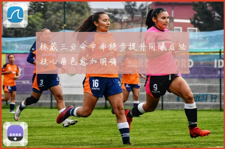 林葳三分命中率稳步提升同曦后场核心角色愈加明确