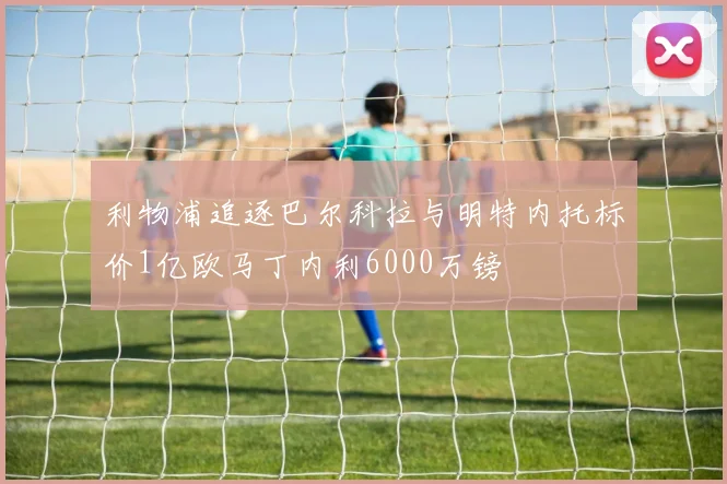 利物浦追逐巴尔科拉与明特内托标价1亿欧马丁内利6000万镑