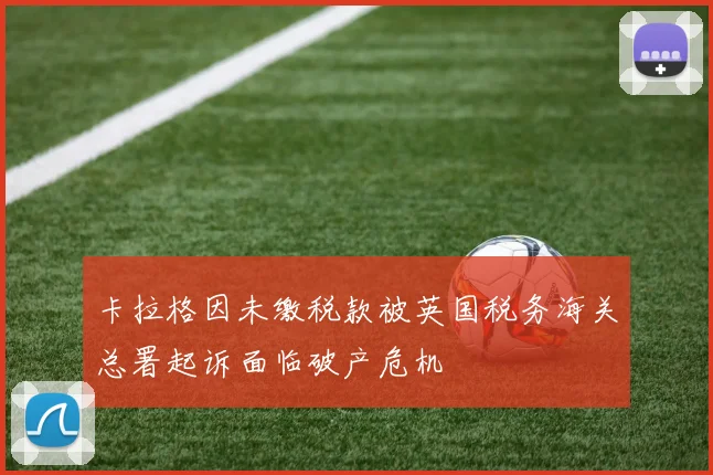 卡拉格因未缴税款被英国税务海关总署起诉面临破产危机